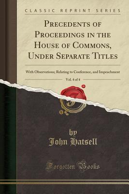 [871b0] ~R.e.a.d* Precedents of Proceedings in the House of Commons, Under Separate Titles, Vol. 4 of 4: With Observations; Relating to Conference, and Impeachment (Classic Reprint) - John Hatsell @e.P.u.b%