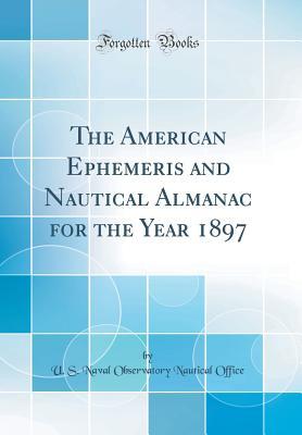 [c7020] !R.e.a.d! ~O.n.l.i.n.e% The American Ephemeris and Nautical Almanac for the Year 1897 (Classic Reprint) - U S Naval Observatory Nautical Office #PDF*