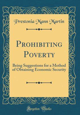 [e09e9] ~R.e.a.d% *O.n.l.i.n.e^ Prohibiting Poverty: Being Suggestions for a Method of Obtaining Economic Security (Classic Reprint) - Prestonia Mann Martin ~P.D.F@