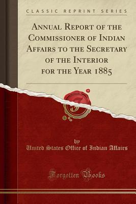 [827f1] #R.e.a.d~ #O.n.l.i.n.e! Annual Report of the Commissioner of Indian Affairs to the Secretary of the Interior for the Year 1885 (Classic Reprint) - United States Office Of Indian Affairs #P.D.F^