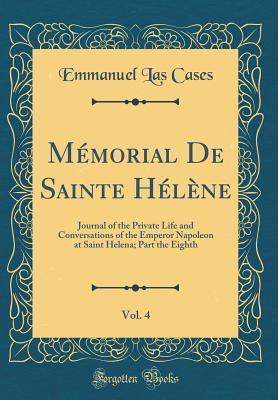 [72e54] ~Download* Mémorial de Sainte Hélène, Vol. 4: Journal of the Private Life and Conversations of the Emperor Napoleon at Saint Helena; Part the Eighth (Classic Reprint) - Emmanuel-Auguste-Dieudonné Las Cases !ePub*
