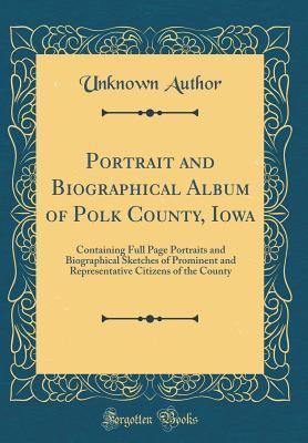 [20bc0] %Download! Portrait and Biographical Album of Polk County, Iowa: Containing Full Page Portraits and Biographical Sketches of Prominent and Representative Citizens of the County (Classic Reprint) - Unknown %P.D.F@