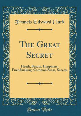 6b8d5] @D.o.w.n.l.o.a.d^ The Great Secret: Heath, Beauty, Happiness, Friendmaking, Common Sense, Success (Classic Reprint) - Francis Edward Clark ~PDF*