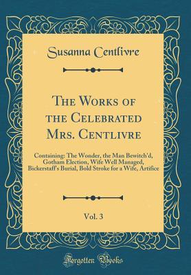 [5530f] #Read^ #Online% The Works of the Celebrated Mrs. Centlivre, Vol. 3: Containing: The Wonder, the Man Bewitch'd, Gotham Election, Wife Well Managed, Bickerstaff's Burial, Bold Stroke for a Wife, Artifice (Classic Reprint) - Susanna Centlivre ~PDF#