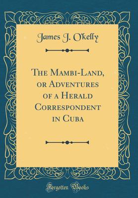 [817ed] !R.e.a.d~ The Mambi-Land, or Adventures of a Herald Correspondent in Cuba (Classic Reprint) - James J O'Kelly !ePub~