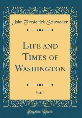 [f1070] ~R.e.a.d% Life and Times of Washington, Vol. 3 (Classic Reprint) - John Frederick Schroeder *P.D.F^