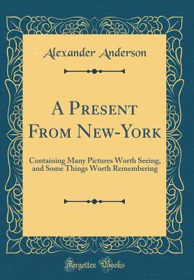 [53e42] ^R.e.a.d^ A Present from New-York: Containing Many Pictures Worth Seeing, and Some Things Worth Remembering (Classic Reprint) - Alexander Anderson ~PDF^