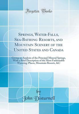 [57e6d] #R.e.a.d^ Springs, Water-Falls, Sea-Bathing Resorts, and Mountain Scenery of the United States and Canada: Giving an Analysis of the Principal Mineral Springs, with a Brief Description of the Most Fashionable Watering-Places, Mountain Resorts, &c (Classic Reprint) - John Disturnell ~P.D.F@