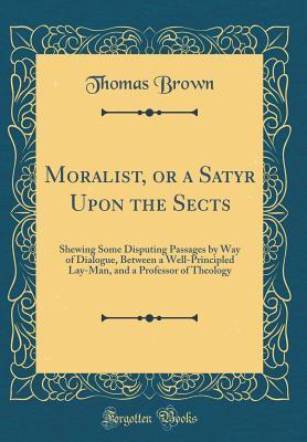 [b4442] %F.u.l.l.% !D.o.w.n.l.o.a.d# Moralist, or a Satyr Upon the Sects: Shewing Some Disputing Passages by Way of Dialogue, Between a Well-Principled Lay-Man, and a Professor of Theology (Classic Reprint) - Thomas Brown *ePub^