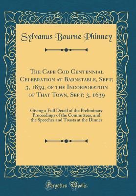 [29360] ^R.e.a.d~ @O.n.l.i.n.e% The Cape Cod Centennial Celebration at Barnstable, Sept; 3, 1839, of the Incorporation of That Town, Sept; 3, 1639: Giving a Full Detail of the Preliminary Proceedings of the Committees, and the Speeches and Toasts at the Dinner (Classic Reprint) - Sylvanus Bourne Phinney ^e.P.u.b@