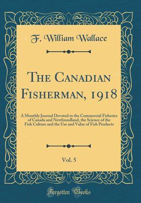 c6cd0] ~D.o.w.n.l.o.a.d# The Canadian Fisherman, 1918, Vol. 5: A Monthly Journal Devoted to the Commercial Fisheries of Canada and Newfoundland, the Science of the Fish Culture and the Use and Value of Fish Products (Classic Reprint) - F William Wallace ~PDF*