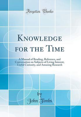 [21130] *Full* %Download! Knowledge for the Time: A Manual of Reading, Reference, and Conversation on Subjects of Living Interest, Useful Curiosity, and Amusing Research (Classic Reprint) - John Timbs ~e.P.u.b^