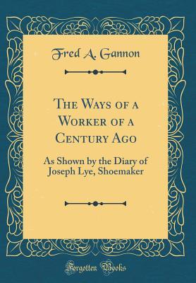92adf] ^D.o.w.n.l.o.a.d^ The Ways of a Worker of a Century Ago: As Shown by the Diary of Joseph Lye, Shoemaker (Classic Reprint) - Fred A Gannon ^P.D.F#