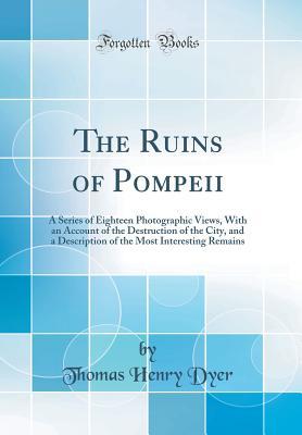 [5916f] %Download% The Ruins of Pompeii: A Series of Eighteen Photographic Views, with an Account of the Destruction of the City, and a Description of the Most Interesting Remains (Classic Reprint) - Thomas Henry Dyer ^P.D.F#