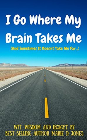 [15146] #Download@ I Go Where My Brain Takes Me (And Sometimes It Doesn't Take Me Far): Wit, Wisdom and Insight by Best-Selling Author Marie D. Jones - Marie D. Jones @P.D.F^
