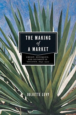 [44136] ^Full# ^Download# The Making of a Market: Credit, Henequen, and Notaries in Yucatán, 1850–1900 - Juliette Levy ^P.D.F#