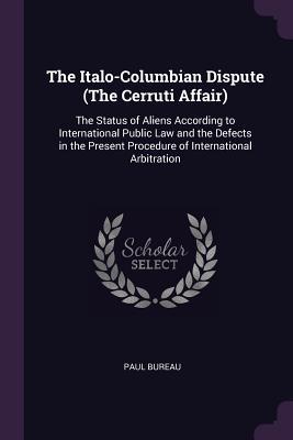 [da5c6] ~R.e.a.d! ^O.n.l.i.n.e^ The Italo-Columbian Dispute (the Cerruti Affair): The Status of Aliens According to International Public Law and the Defects in the Present Procedure of International Arbitration - Paul Bureau *ePub!