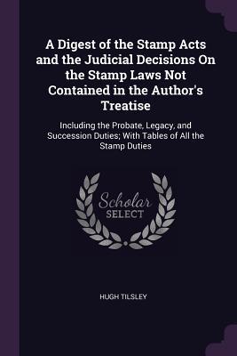 [26a24] *F.u.l.l.^ #D.o.w.n.l.o.a.d# A Digest of the Stamp Acts and the Judicial Decisions on the Stamp Laws Not Contained in the Author's Treatise: Including the Probate, Legacy, and Succession Duties; With Tables of All the Stamp Duties - Hugh Tilsley ~P.D.F@