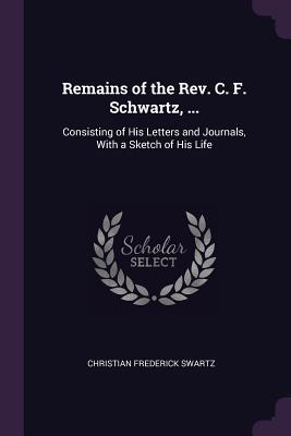 [0c019] ^F.u.l.l.^ ~D.o.w.n.l.o.a.d@ Remains of the Rev. C. F. Schwartz, : Consisting of His Letters and Journals, with a Sketch of His Life - Christian Frederick Swartz *PDF@