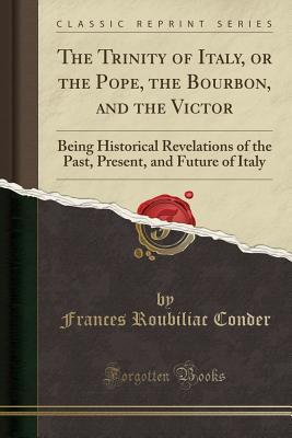 [8f4f8] @F.u.l.l.! ^D.o.w.n.l.o.a.d@ The Trinity of Italy, or the Pope, the Bourbon, and the Victor: Being Historical Revelations of the Past, Present, and Future of Italy (Classic Reprint) - Frances Roubiliac Conder %ePub@