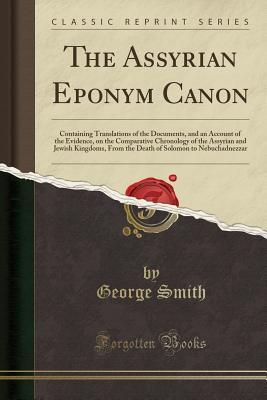 [462a4] !Read* The Assyrian Eponym Canon: Containing Translations of the Documents, and an Account of the Evidence, on the Comparative Chronology of the Assyrian and Jewish Kingdoms, from the Death of Solomon to Nebuchadnezzar (Classic Reprint) - George Smith *P.D.F*