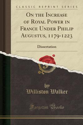[b20ce] %R.e.a.d% ~O.n.l.i.n.e% On the Increase of Royal Power in France Under Philip Augustus, 1179-1223: Dissertation (Classic Reprint) - Williston Walker *P.D.F!