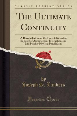 [17943] ^Read% The Ultimate Continuity: A Reconciliation of the Facts Claimed in Support of Automatism, Interactionism, and Psycho-Physical Parallelism (Classic Reprint) - Joseph S. Landers #e.P.u.b!