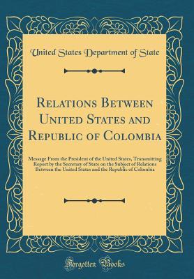 [3a6d9] !Read~ Relations Between United States and Republic of Colombia: Message from the President of the United States, Transmitting Report by the Secretary of State on the Subject of Relations Between the United States and the Republic of Colombia (Classic Reprint) - U.S. Department of State ~PDF*