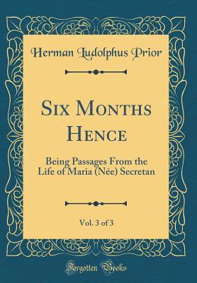 [93489] *Download^ Six Months Hence, Vol. 3 of 3: Being Passages from the Life of Maria (N�e) Secretan (Classic Reprint) - Herman Ludolphus Prior ^ePub@