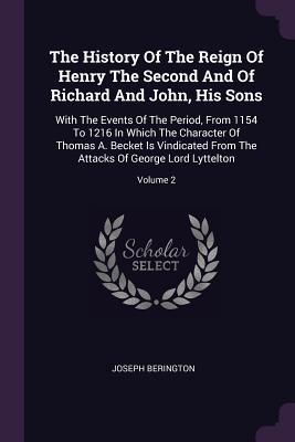 7d326] !D.o.w.n.l.o.a.d@ The History of the Reign of Henry the Second and of Richard and John, His Sons: With the Events of the Period, from 1154 to 1216 in Which the Character of Thomas A. Becket Is Vindicated from the Attacks of George Lord Lyttelton; Volume 2 - Joseph Berington @P.D.F@