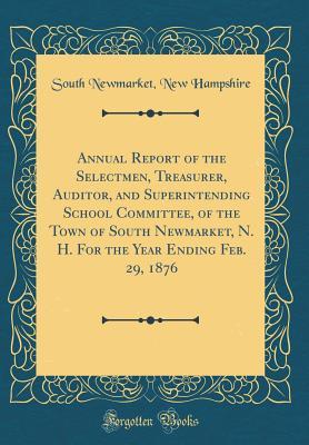 [5ce32] ^R.e.a.d* @O.n.l.i.n.e% Annual Report of the Selectmen, Treasurer, Auditor, and Superintending School Committee, of the Town of South Newmarket, N. H. for the Year Ending Feb. 29, 1876 (Classic Reprint) - South Newmarket New Hampshire *PDF#