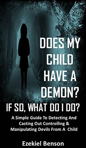 [5c10b] ^R.e.a.d! Does My Child Have A Demon? If So, What Do I Do?: A Simple Guide To Detecting And Casting Out Controlling & Manipulating Devils From A Child (Child Deliverance Series Book 1) - Ezekiel Benson #ePub^