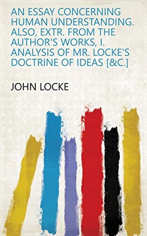 [3b8f5] @R.e.a.d* #O.n.l.i.n.e~ An essay concerning human understanding. Also, extr. from the author's works, i. Analysis of mr. Locke's doctrine of ideas [&c.] - John Locke ^e.P.u.b*