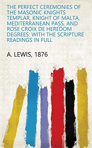 [b753a] %R.e.a.d! ^O.n.l.i.n.e* The Perfect Ceremonies of the Masonic Knights Templar, Knight of Malta, Mediterranean Pass, and Rose Croix de Heredom Degrees: With the Scripture Readings in Full - 1876 A. Lewis %e.P.u.b^