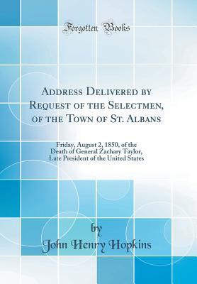 [a1fa3] ^Read! Address Delivered by Request of the Selectmen, of the Town of St. Albans: Friday, August 2, 1850, of the Death of General Zachary Taylor, Late President of the United States (Classic Reprint) - John Henry Hopkins ~P.D.F!