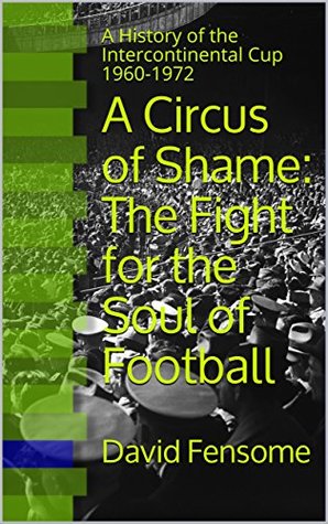 [c597c] @Full@ !Download@ A Circus of Shame: The Fight for the Soul of Football: A History of the Intercontinental Cup 1960-1972 - David Fensome ~e.P.u.b!