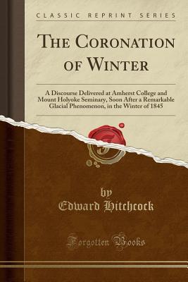 [8a663] ~Read# #Online@ The Coronation of Winter: A Discourse Delivered at Amherst College and Mount Holyoke Seminary, Soon After a Remarkable Glacial Phenomenon, in the Winter of 1845 (Classic Reprint) - Edward Hitchcock ^e.P.u.b@