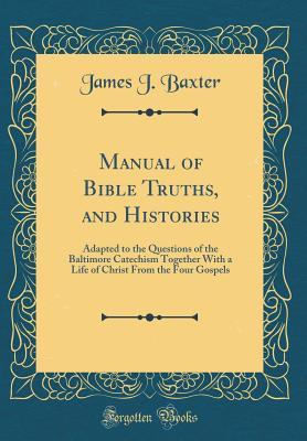 [a7d1a] ^R.e.a.d^ Manual of Bible Truths, and Histories: Adapted to the Questions of the Baltimore Catechism Together with a Life of Christ from the Four Gospels (Classic Reprint) - James J. Baxter !e.P.u.b#