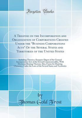 [c7784] #Read# A Treatise on the Incorporation and Organization of Corporations Created Under the Business Corporations Acts of the Several States and Territories of the United States: Including Therein a Synopsis-Digest of the General Incorporation Acts of the Severa - Thomas Gold Frost ^P.D.F^