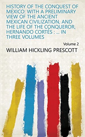 [e9b66] %Download^ History of the Conquest of Mexico: With a Preliminary View of the Ancient Mexican Civilization, and the Life of the Conqueror, Hernando Cortés :  in Three Volumes Volume 2 - William H. Prescott #P.D.F%