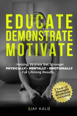 ac133] ^D.o.w.n.l.o.a.d% Educate. Demonstrate. Motivate.: Helping Women Get Stronger Physically, Mentally, Emotionally for Lifelong Results - Jay Kali #ePub*