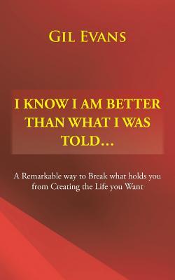 [1ab01] ^F.u.l.l.! ~D.o.w.n.l.o.a.d@ I Know I Am Better Than What I Was Told . . .: A Remarkable Way to Break What Holds You from Creating the Life You Want - Gil Evans *e.P.u.b^
