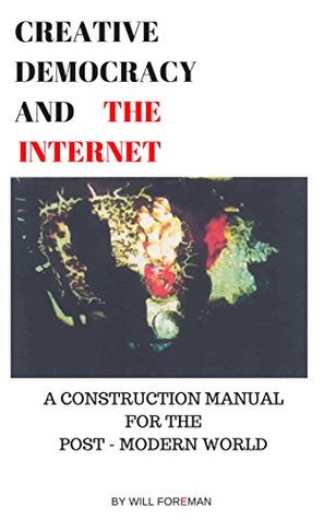 [49d98] !Read^ Creative Democracy and the Internet: A Construction Manual for the Post-Modern World (Creative Democracy in Time Book 3) - Will Foreman ~PDF*