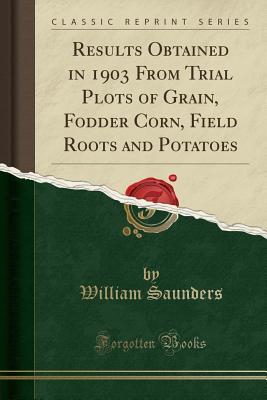 [3ccde] #Read% ~Online~ Results Obtained in 1903 from Trial Plots of Grain, Fodder Corn, Field Roots and Potatoes (Classic Reprint) - William Saunders ^P.D.F~