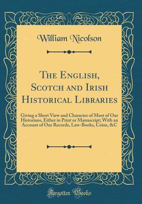 [f970a] *Read# The English, Scotch and Irish Historical Libraries: Giving a Short View and Character of Most of Our Historians, Either in Print or Manuscript; With an Account of Our Records, Law-Books, Coins, &c (Classic Reprint) - William Nicolson *PDF!