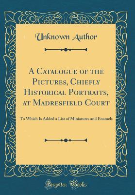 [25432] *Download^ A Catalogue of the Pictures, Chiefly Historical Portraits, at Madresfield Court: To Which Is Added a List of Miniatures and Enamels (Classic Reprint) - Unknown #PDF^