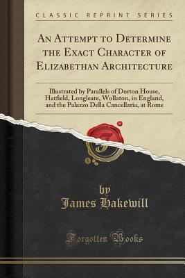 [8bcbf] @F.u.l.l.~ *D.o.w.n.l.o.a.d^ An Attempt to Determine the Exact Character of Elizabethan Architecture: Illustrated by Parallels of Dorton House, Hatfield, Longleate, Wollaton, in England, and the Palazzo Della Cancellaria, at Rome (Classic Reprint) - James Hakewill ^ePub%