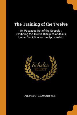 [73a24] ^R.e.a.d@ The Training of the Twelve: Or, Passages Out of the Gospels: Exhibiting the Twelve Disciples of Jesus Under Discipline for the Apostleship - Alexander Balmain Bruce !PDF!