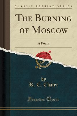 [c3676] !F.u.l.l.~ @D.o.w.n.l.o.a.d# The Burning of Moscow: A Poem (Classic Reprint) - R C Chater ~PDF*