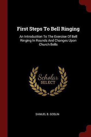 [e8e6a] @Read* ^Online@ First Steps To Bell Ringing: An Introduction To The Exercise Of Bell Ringing In Rounds And Changes Upon Church Bells - Samuel B. Goslin @P.D.F~